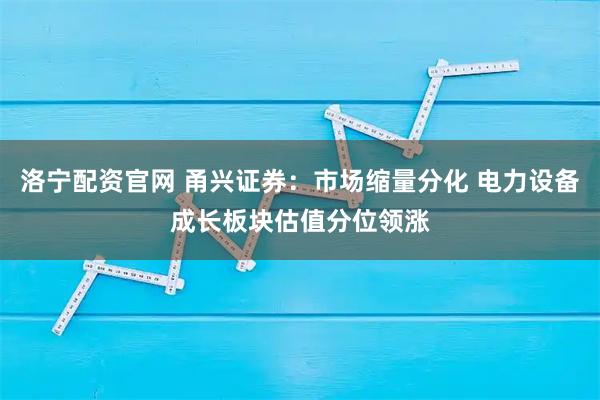洛宁配资官网 甬兴证券：市场缩量分化 电力设备成长板块估值分位领涨
