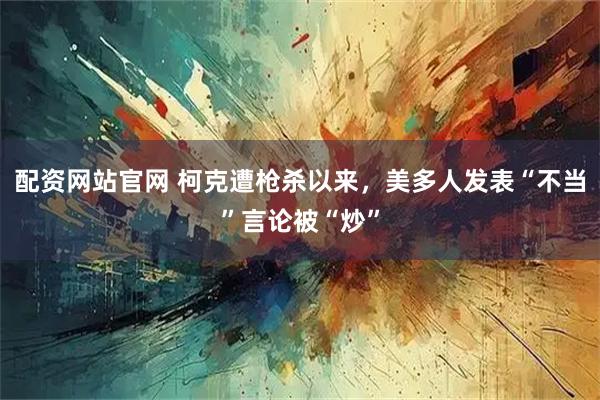 配资网站官网 柯克遭枪杀以来，美多人发表“不当”言论被“炒”