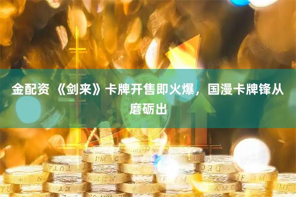金配资 《剑来》卡牌开售即火爆，国漫卡牌锋从磨砺出