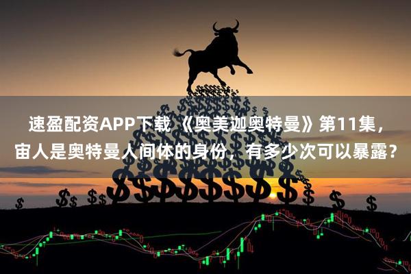 速盈配资APP下载 《奥美迦奥特曼》第11集，宙人是奥特曼人间体的身份，有多少次可以暴露？
