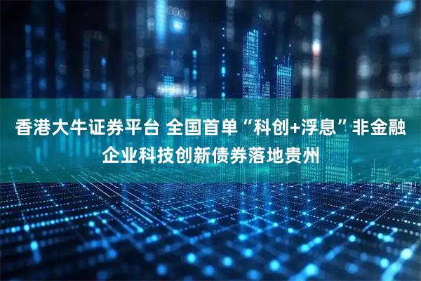 香港大牛证券平台 全国首单“科创+浮息”非金融企业科技创新债券落地贵州