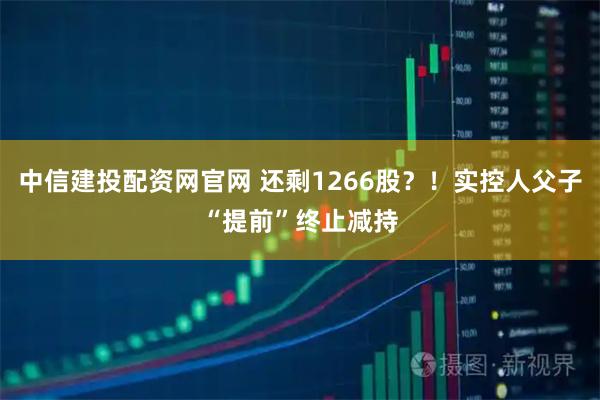 中信建投配资网官网 还剩1266股？！实控人父子“提前”终止减持