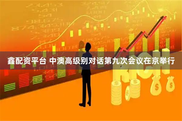 鑫配资平台 中澳高级别对话第九次会议在京举行