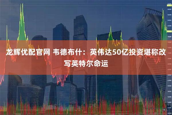 龙辉优配官网 韦德布什：英伟达50亿投资堪称改写英特尔命运