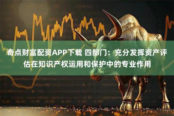 奇点财富配资APP下载 四部门：充分发挥资产评估在知识产权运用和保护中的专业作用