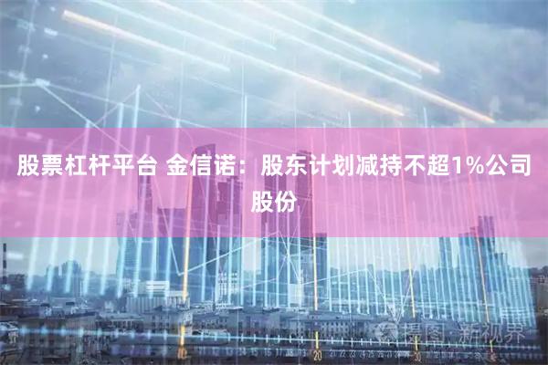 股票杠杆平台 金信诺：股东计划减持不超1%公司股份