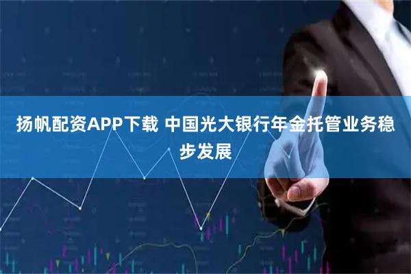 扬帆配资APP下载 中国光大银行年金托管业务稳步发展