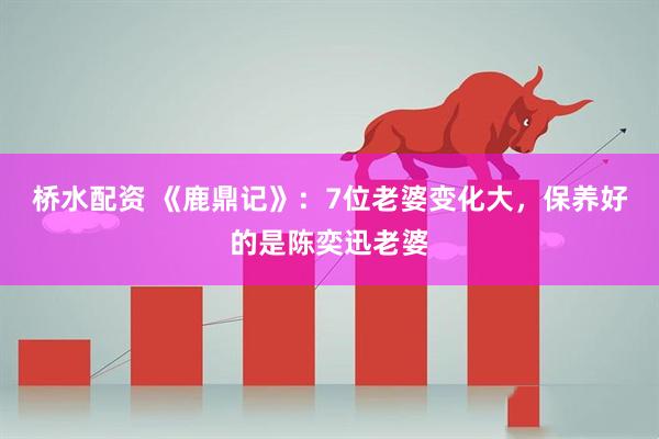 桥水配资 《鹿鼎记》：7位老婆变化大，保养好的是陈奕迅老婆