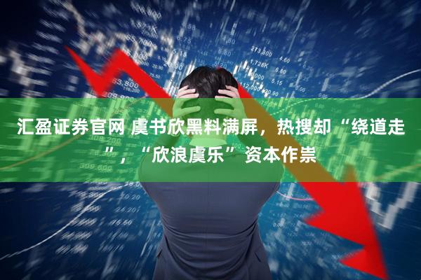汇盈证券官网 虞书欣黑料满屏，热搜却 “绕道走”，“欣浪虞乐” 资本作祟