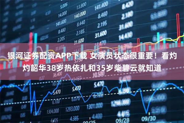 银河证券配资APP下载 女演员状态很重要！看灼灼韶华38岁热依扎和35岁柴碧云就知道