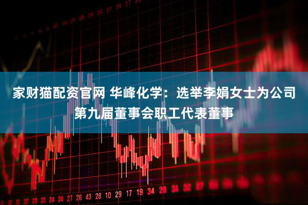 家财猫配资官网 华峰化学：选举李娟女士为公司第九届董事会职工代表董事