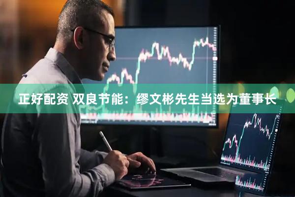 正好配资 双良节能：缪文彬先生当选为董事长