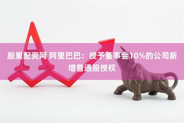 股巢配资网 阿里巴巴：授予董事会10%的公司新增普通股授权