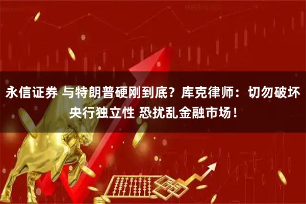永信证券 与特朗普硬刚到底？库克律师：切勿破坏央行独立性 恐扰乱金融市场！