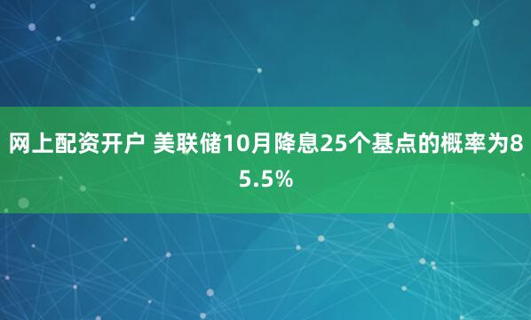 网上配资开户 美联储10月降息25个基点的概率为85.5%