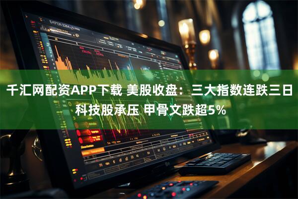千汇网配资APP下载 美股收盘：三大指数连跌三日 科技股承压 甲骨文跌超5%