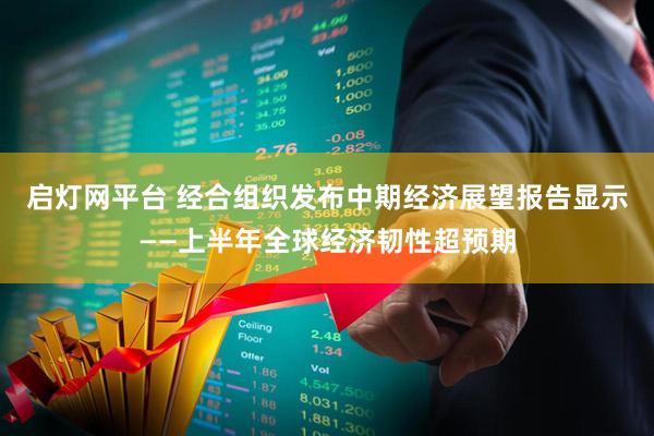 启灯网平台 经合组织发布中期经济展望报告显示——上半年全球经济韧性超预期