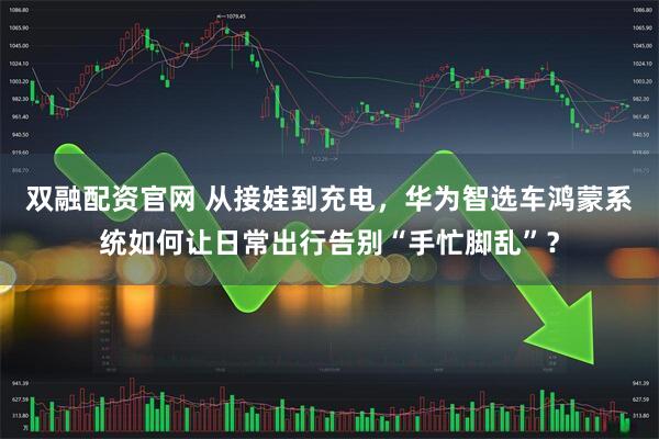 双融配资官网 从接娃到充电，华为智选车鸿蒙系统如何让日常出行告别“手忙脚乱”？