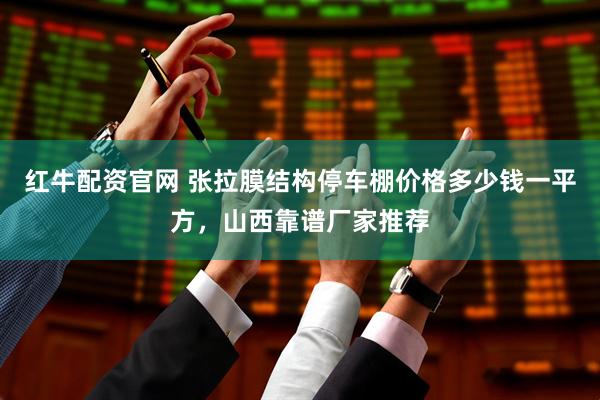 红牛配资官网 张拉膜结构停车棚价格多少钱一平方，山西靠谱厂家推荐