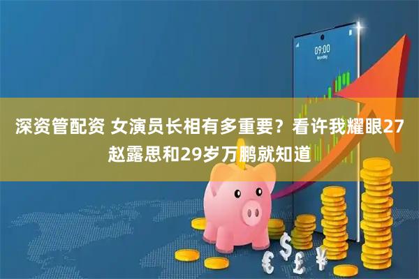 深资管配资 女演员长相有多重要？看许我耀眼27赵露思和29岁万鹏就知道