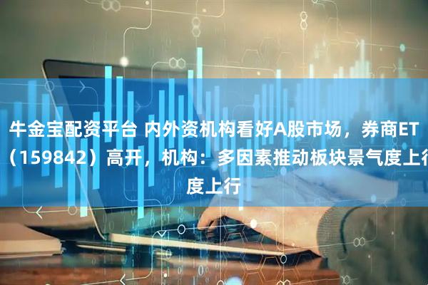 牛金宝配资平台 内外资机构看好A股市场，券商ETF（159842）高开，机构：多因素推动板块景气度上行