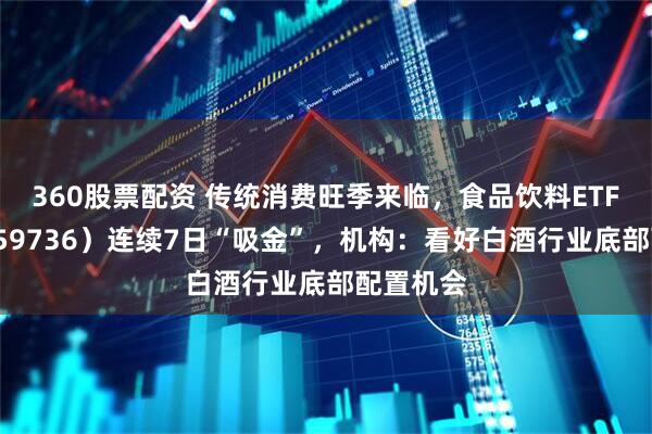 360股票配资 传统消费旺季来临，食品饮料ETF天弘（159736）连续7日“吸金”，机构：看好白酒行业底部配置机会