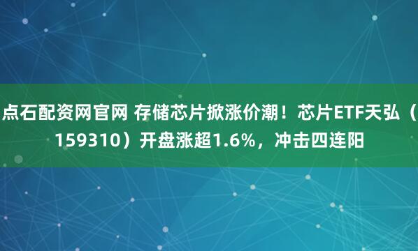 点石配资网官网 存储芯片掀涨价潮!芯片ETF天弘(159310)开盘涨超1.6%,冲击四连阳