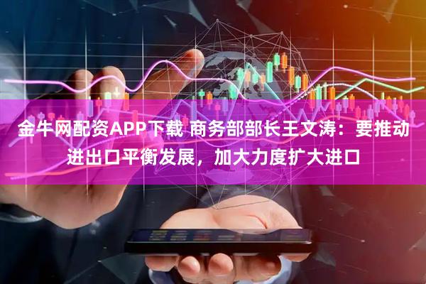 金牛网配资APP下载 商务部部长王文涛：要推动进出口平衡发展，加大力度扩大进口