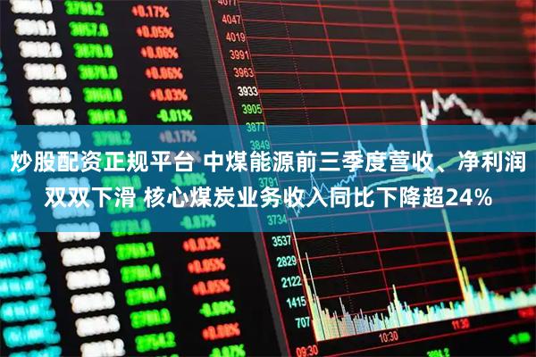 炒股配资正规平台 中煤能源前三季度营收、净利润双双下滑 核心煤炭业务收入同比下降超24%