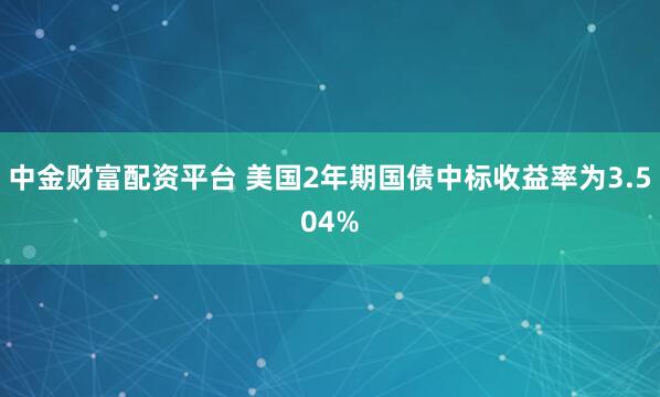 中金财富配资平台 美国2年期国债中标收益率为3.504%