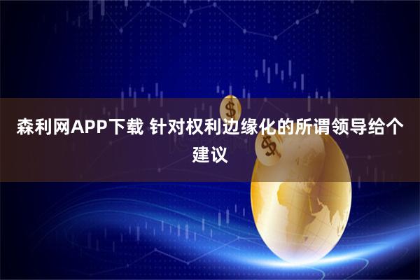 森利网APP下载 针对权利边缘化的所谓领导给个建议