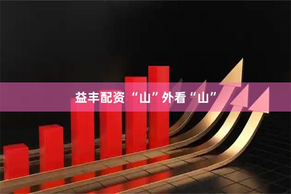 益丰配资 “山”外看“山”