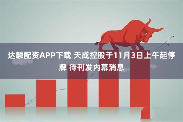 达麟配资APP下载 天成控股于11月3日上午起停牌 待刊发内幕消息