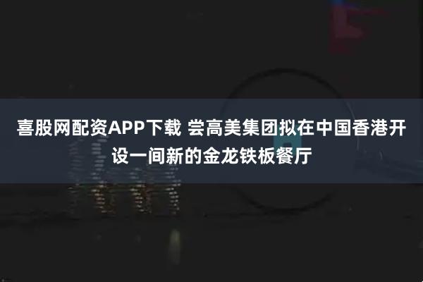 喜股网配资APP下载 尝高美集团拟在中国香港开设一间新的金龙铁板餐厅