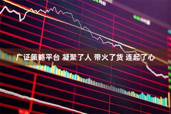 广证策略平台 凝聚了人 带火了货 连起了心