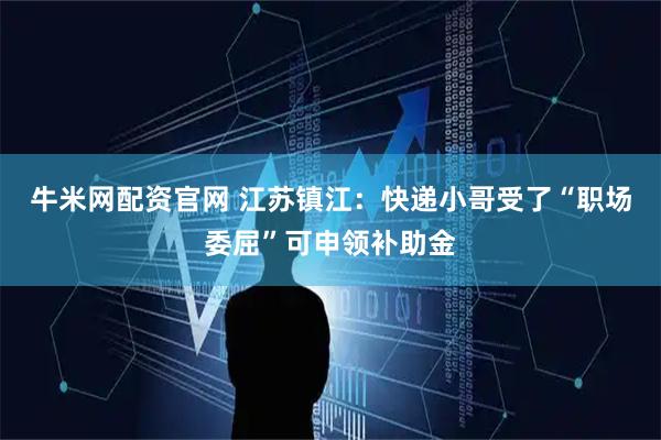 牛米网配资官网 江苏镇江：快递小哥受了“职场委屈”可申领补助金
