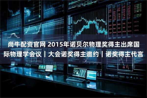 尚牛配资官网 2015年诺贝尔物理奖得主出席国际物理学会议｜大会诺奖得主邀约｜诺奖得主代言