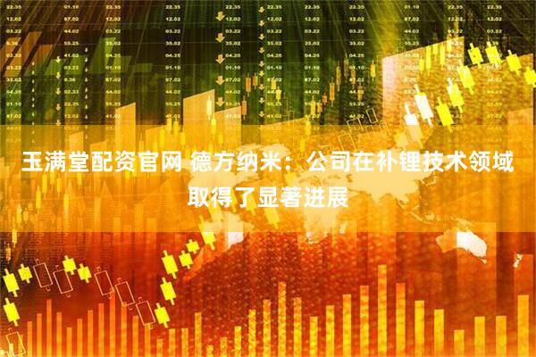 玉满堂配资官网 德方纳米：公司在补锂技术领域取得了显著进展