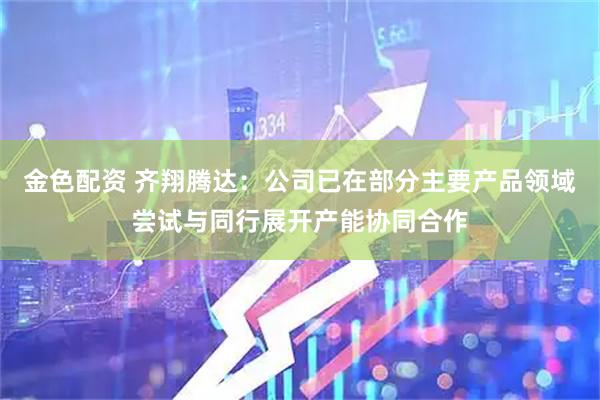 金色配资 齐翔腾达：公司已在部分主要产品领域尝试与同行展开产能协同合作
