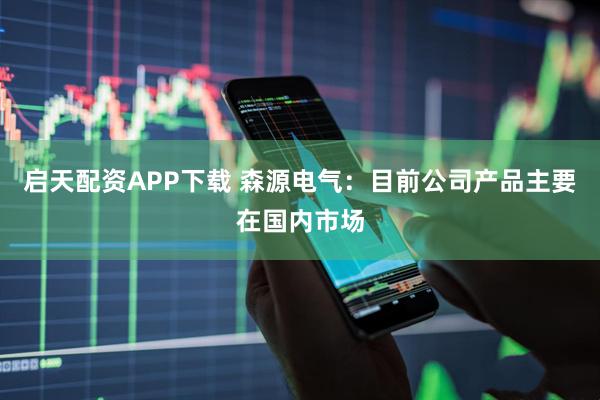 启天配资APP下载 森源电气：目前公司产品主要在国内市场