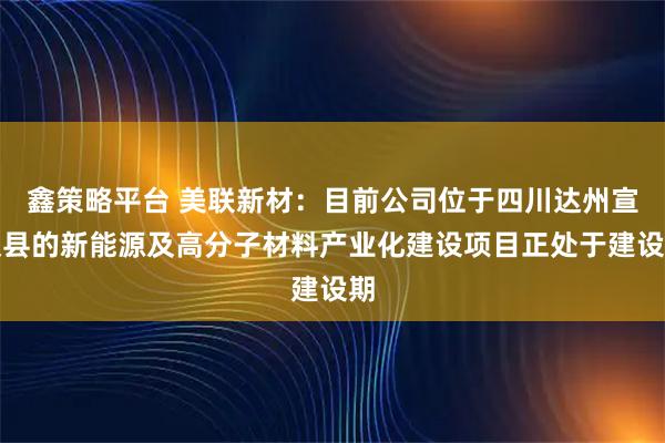 鑫策略平台 美联新材：目前公司位于四川达州宣汉县的新能源及高分子材料产业化建设项目正处于建设期