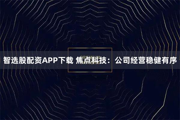 智选股配资APP下载 焦点科技：公司经营稳健有序
