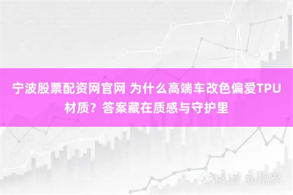 宁波股票配资网官网 为什么高端车改色偏爱TPU材质？答案藏在质感与守护里