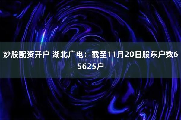炒股配资开户 湖北广电：截至11月20日股东户数65625户