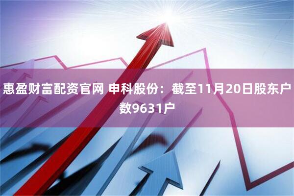惠盈财富配资官网 申科股份：截至11月20日股东户数9631户