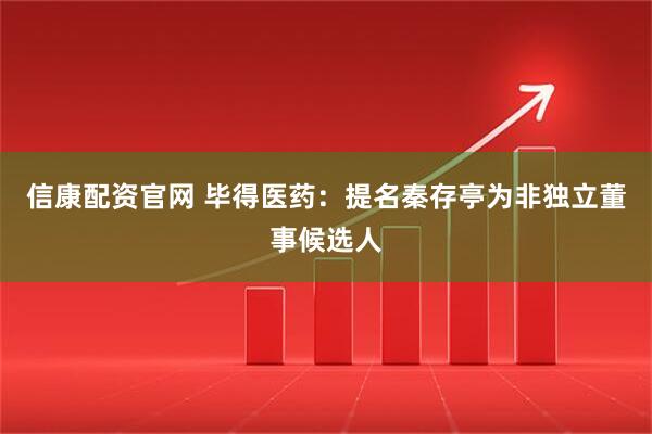信康配资官网 毕得医药：提名秦存亭为非独立董事候选人