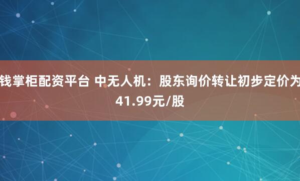 钱掌柜配资平台 中无人机：股东询价转让初步定价为41.99元/股
