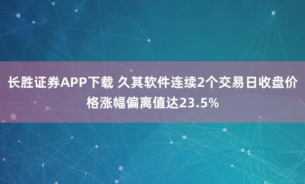 长胜证券APP下载 久其软件连续2个交易日收盘价格涨幅偏离值达23.5%