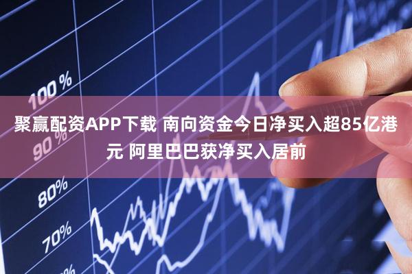 聚赢配资APP下载 南向资金今日净买入超85亿港元 阿里巴巴获净买入居前