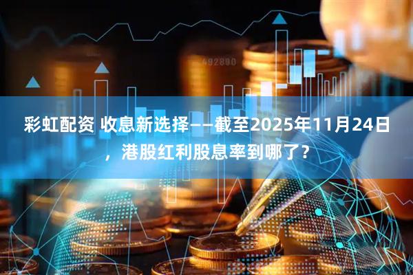 彩虹配资 收息新选择——截至2025年11月24日，港股红利股息率到哪了？